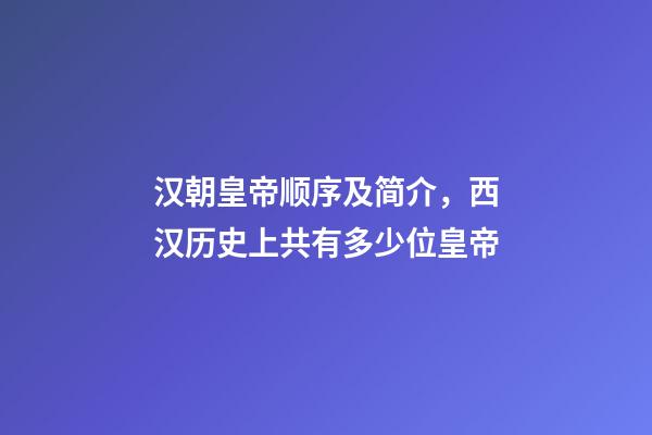 汉朝皇帝顺序及简介，西汉历史上共有多少位皇帝-第1张-观点-玄机派