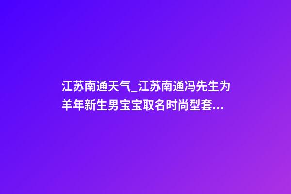 江苏南通天气_江苏南通冯先生为羊年新生男宝宝取名时尚型套餐-第1张-公司起名-玄机派