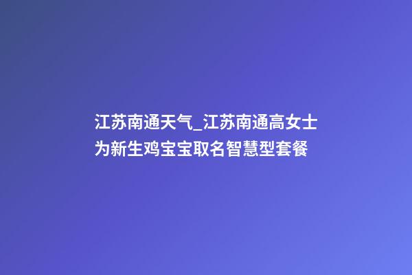 江苏南通天气_江苏南通高女士为新生鸡宝宝取名智慧型套餐-第1张-公司起名-玄机派