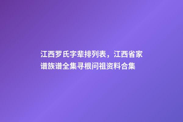 江西罗氏字辈排列表，江西省家谱族谱全集寻根问祖资料合集(二)-第1张-观点-玄机派