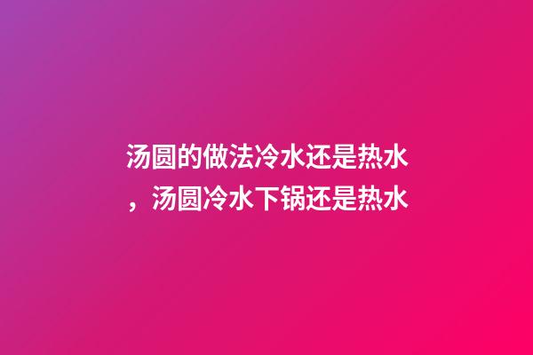 汤圆的做法冷水还是热水，汤圆冷水下锅还是热水-第1张-观点-玄机派