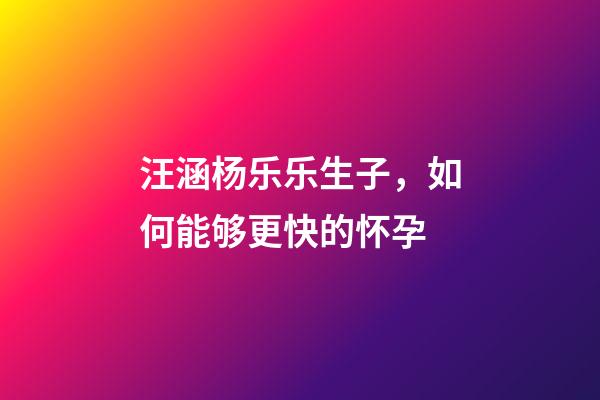 汪涵杨乐乐生子，如何能够更快的怀孕