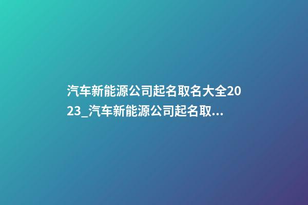 汽车新能源公司起名取名大全2023_汽车新能源公司起名取名大全2023鸡年-第1张-公司起名-玄机派