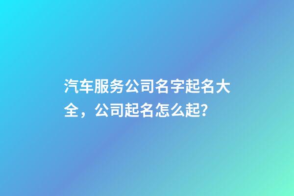 汽车服务公司名字起名大全，公司起名怎么起？-第1张-公司起名-玄机派