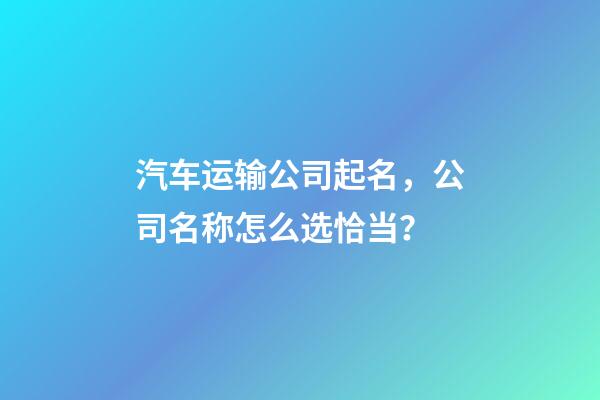 汽车运输公司起名，公司名称怎么选恰当？-第1张-公司起名-玄机派