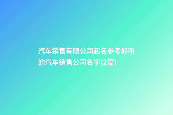 汽车销售有限公司起名参考好听的汽车销售公司名字(2篇)-第1张-公司起名-玄机派