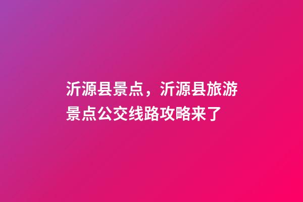 沂源县景点，沂源县旅游景点公交线路攻略来了-第1张-观点-玄机派