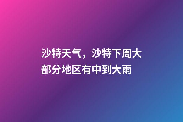 沙特天气，沙特下周大部分地区有中到大雨