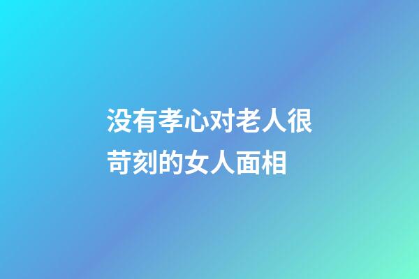 没有孝心对老人很苛刻的女人面相