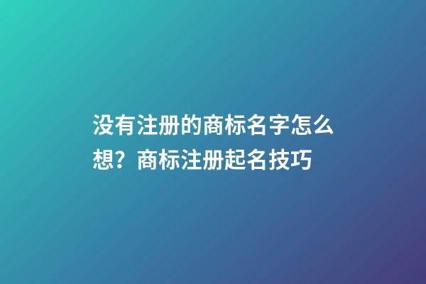 没有注册的商标名字怎么想？商标注册起名技巧-第1张-商标起名-玄机派