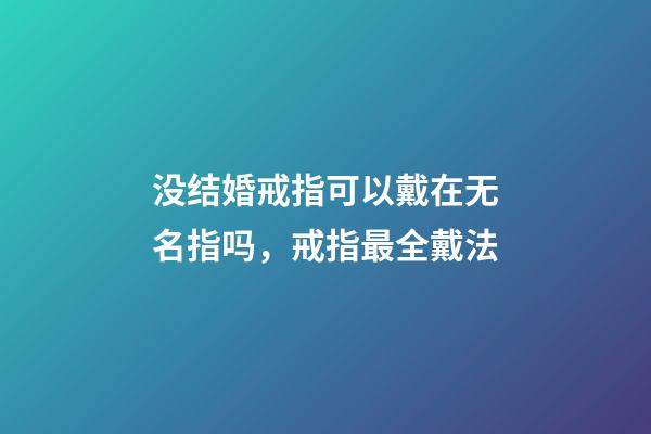 没结婚戒指可以戴在无名指吗，戒指最全戴法-第1张-观点-玄机派