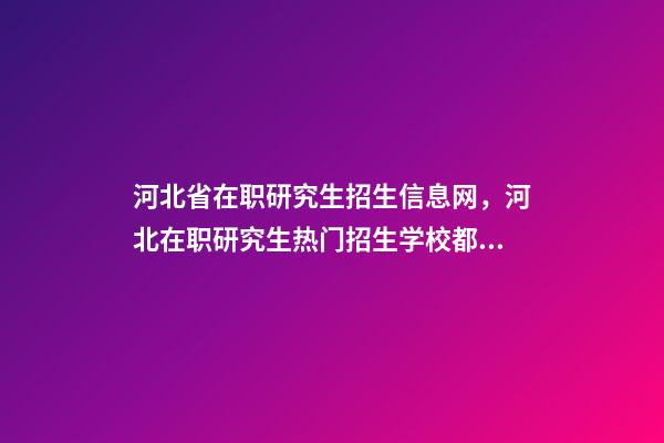 河北省在职研究生招生信息网，河北在职研究生热门招生学校都有哪些-第1张-观点-玄机派