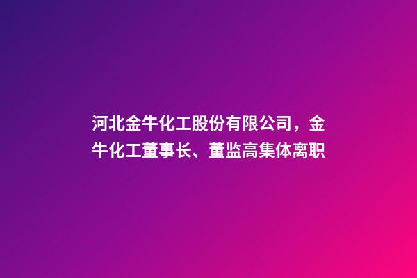 河北金牛化工股份有限公司，金牛化工董事长、董监高集体离职-第1张-观点-玄机派