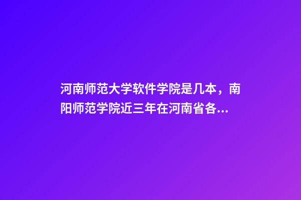 河南师范大学软件学院是几本，南阳师范学院近三年在河南省各专业的高考录取分数线-第1张-观点-玄机派