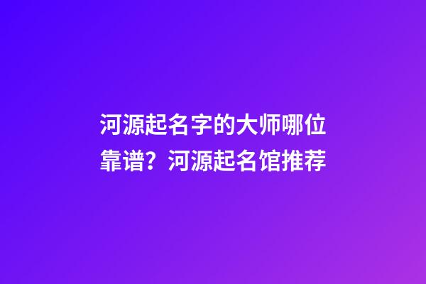 河源起名字的大师哪位靠谱？河源起名馆推荐-第1张-店铺起名-玄机派