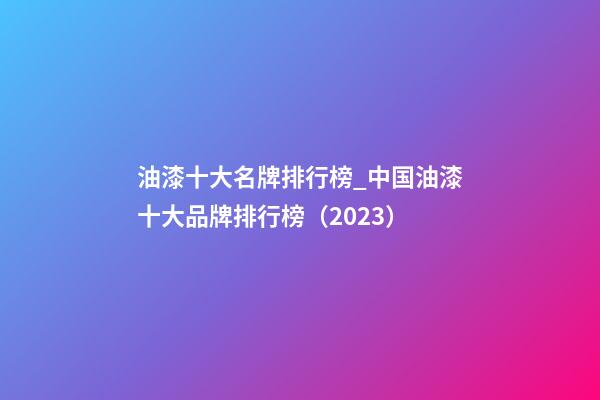 油漆十大名牌排行榜_中国油漆十大品牌排行榜（2023）-第1张-商标起名-玄机派