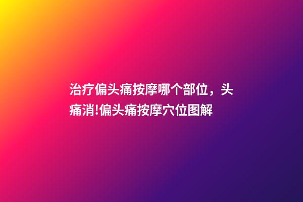 治疗偏头痛按摩哪个部位，头痛消!偏头痛按摩穴位图解-第1张-观点-玄机派