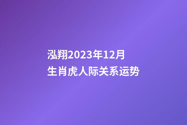 泓翔2023年12月生肖虎人际关系运势