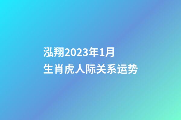 泓翔2023年1月生肖虎人际关系运势