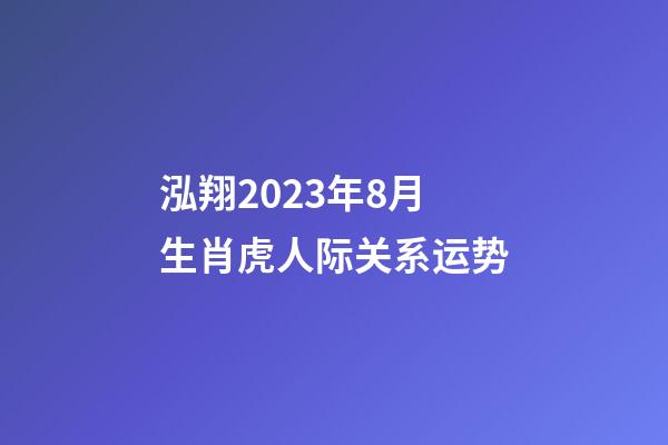 泓翔2023年8月生肖虎人际关系运势