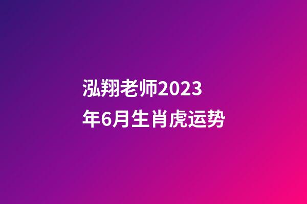 泓翔老师2023年6月生肖虎运势