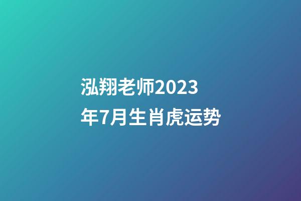 泓翔老师2023年7月生肖虎运势