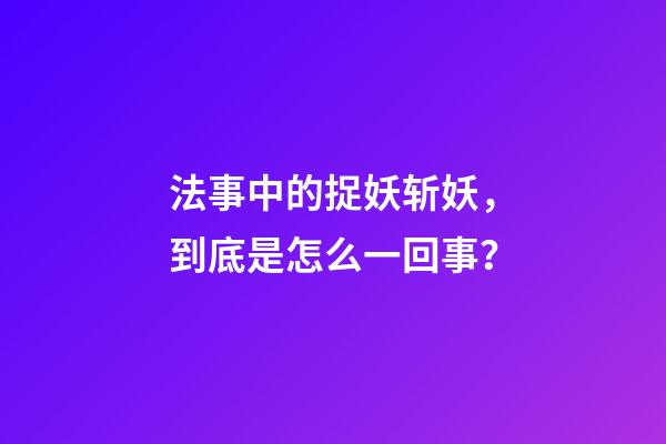 法事中的捉妖斩妖，到底是怎么一回事？