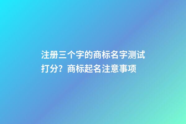 注册三个字的商标名字测试打分？商标起名注意事项-第1张-商标起名-玄机派