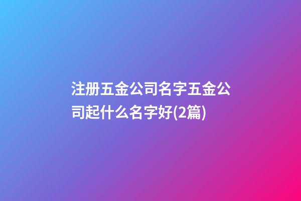 注册五金公司名字五金公司起什么名字好(2篇)-第1张-公司起名-玄机派