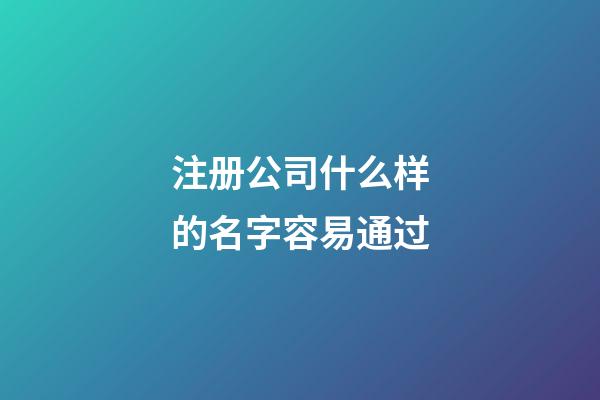 注册公司什么样的名字容易通过-第1张-公司起名-玄机派