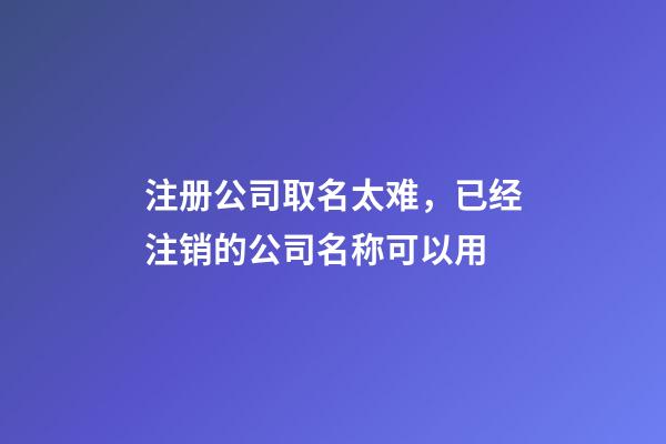 注册公司取名太难，已经注销的公司名称可以用-第1张-公司起名-玄机派