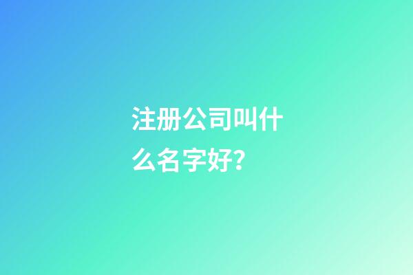 注册公司叫什么名字好？-第1张-公司起名-玄机派