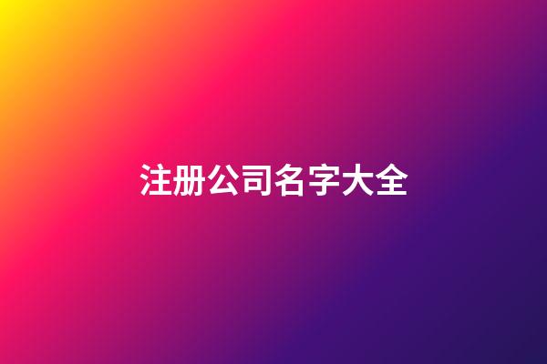 注册公司名字大全-第1张-公司起名-玄机派