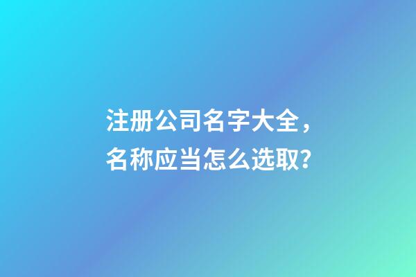 注册公司名字大全，名称应当怎么选取？