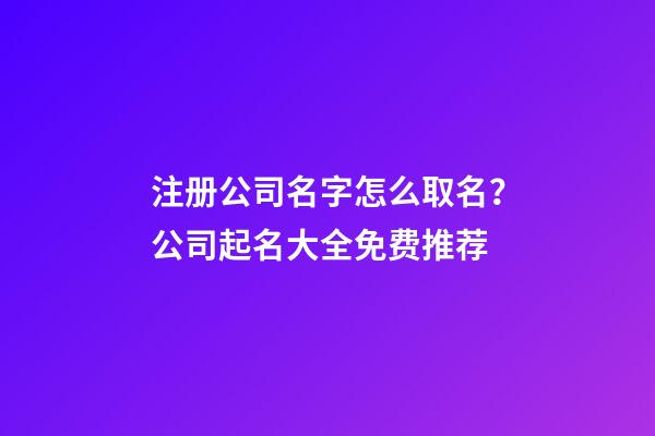 注册公司名字怎么取名？公司起名大全免费推荐