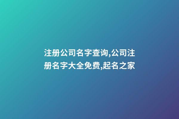 注册公司名字查询,公司注册名字大全免费,起名之家