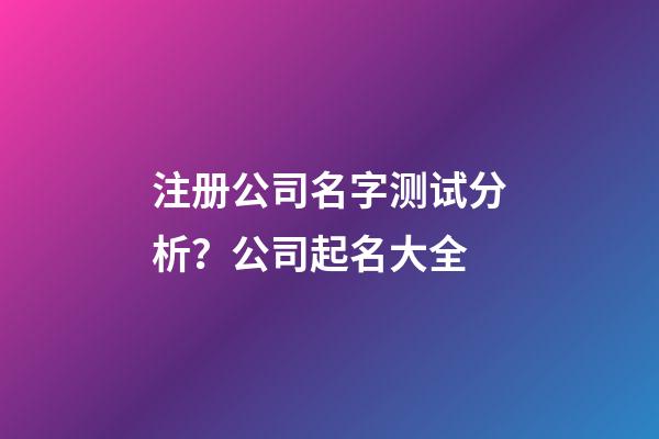 注册公司名字测试分析？公司起名大全