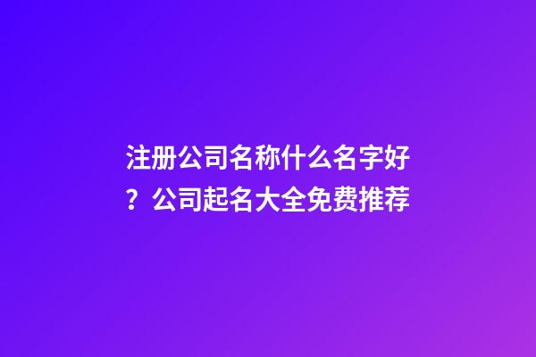 注册公司名称什么名字好？公司起名大全免费推荐