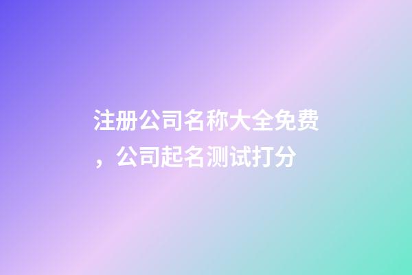 注册公司名称大全免费，公司起名测试打分