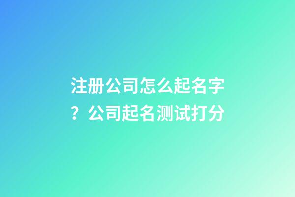 注册公司怎么起名字？公司起名测试打分-第1张-公司起名-玄机派