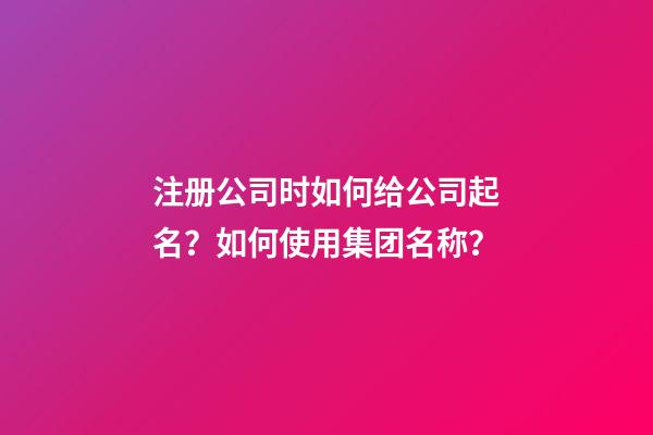 注册公司时如何给公司起名？如何使用集团名称？