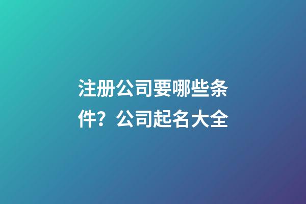 注册公司要哪些条件？公司起名大全-第1张-公司起名-玄机派