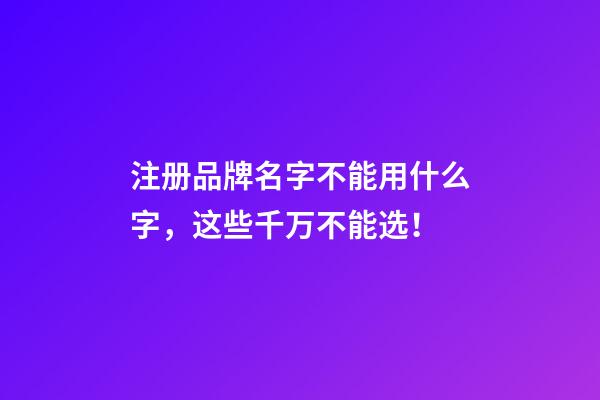 注册品牌名字不能用什么字，这些千万不能选！-第1张-商标起名-玄机派