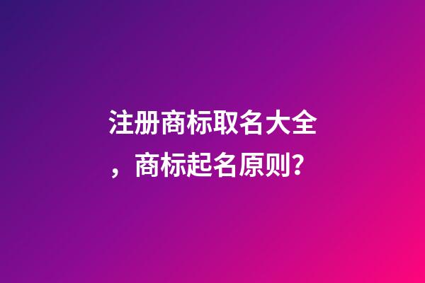 注册商标取名大全，商标起名原则？-第1张-商标起名-玄机派