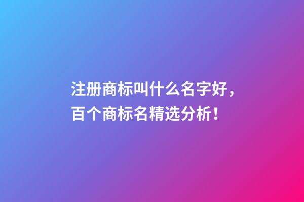 注册商标叫什么名字好，百个商标名精选分析！-第1张-商标起名-玄机派