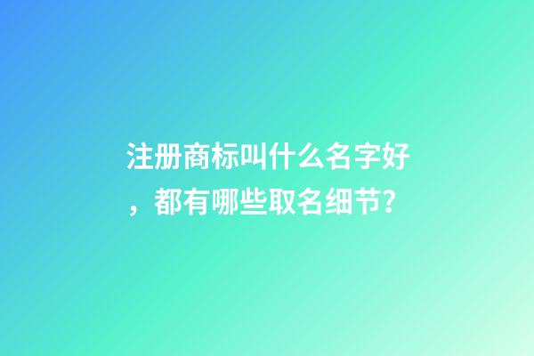 注册商标叫什么名字好，都有哪些取名细节？-第1张-商标起名-玄机派