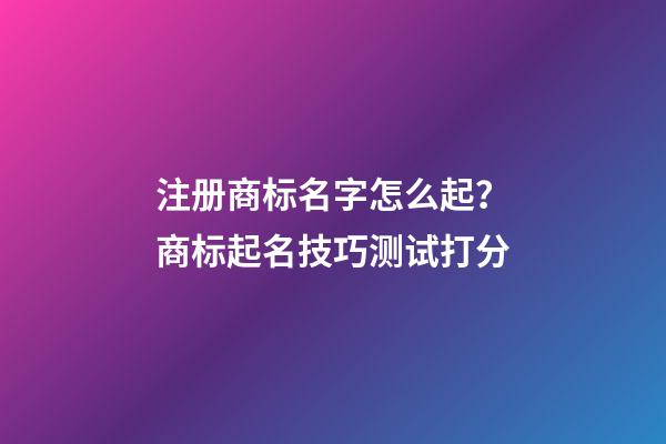 注册商标名字怎么起？商标起名技巧测试打分-第1张-商标起名-玄机派