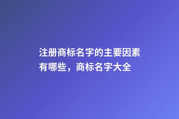 注册商标名字的主要因素有哪些，商标名字大全-第1张-商标起名-玄机派