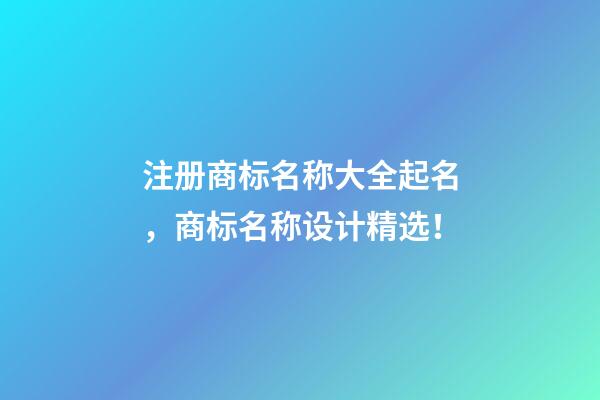 注册商标名称大全起名，商标名称设计精选！-第1张-商标起名-玄机派