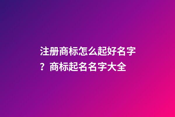 注册商标怎么起好名字？商标起名名字大全-第1张-商标起名-玄机派